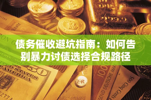 武汉债务催收避坑指南：如何告别暴力讨债选择合规路径