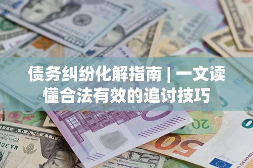 武汉债务纠纷化解指南 | 一文读懂合法有效的追讨技巧