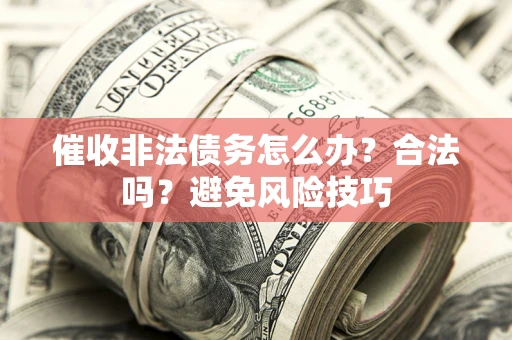 武汉催收非法债务怎么办？合法吗？避免风险技巧