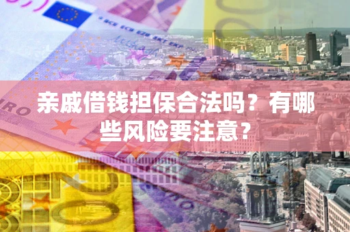 武汉亲戚借钱担保合法吗？有哪些风险要注意？