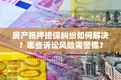 武汉房产抵押担保纠纷如何解决？哪些诉讼风险需警惕？