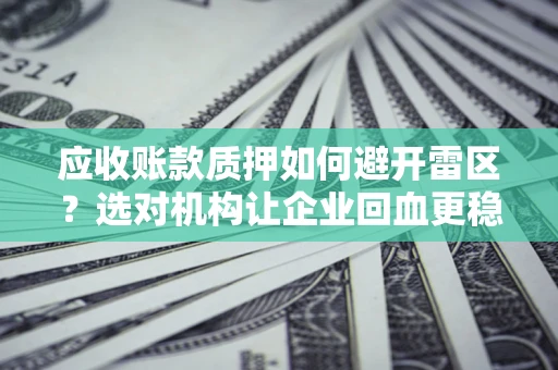 武汉应收账款质押如何避开雷区？选对机构让企业回血更稳