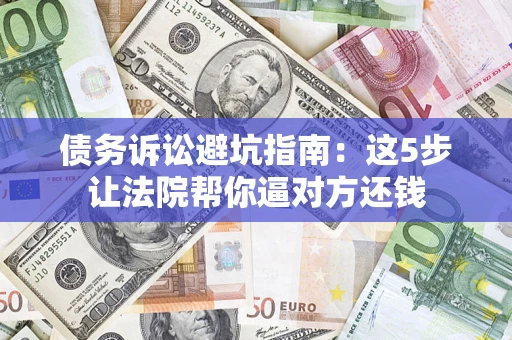 武汉债务诉讼避坑指南：这5步让法院帮你逼对方还钱