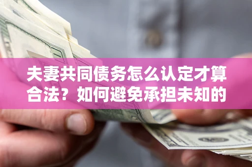 武汉夫妻共同债务怎么认定才算合法？如何避免承担未知的债务风险？