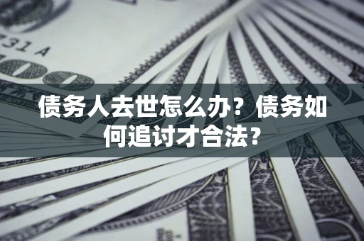 武汉债务人去世怎么办？债务如何追讨才合法？