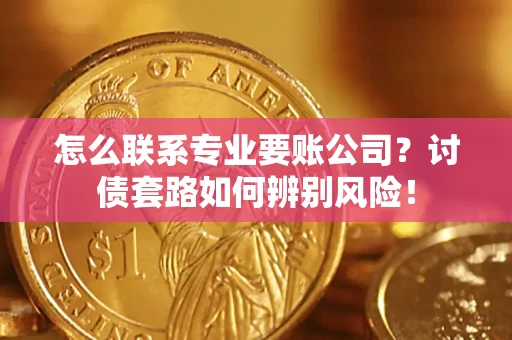 武汉怎么联系专业要账公司？讨债套路如何辨别风险！