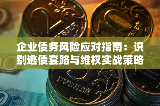 武汉企业债务风险应对指南：识别逃债套路与维权实战策略