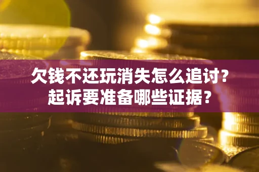 武汉欠钱不还玩消失怎么追讨？起诉要准备哪些证据？
