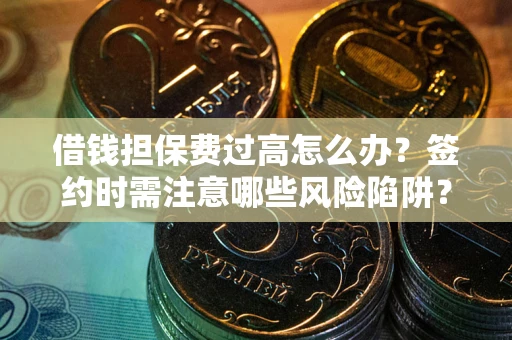 武汉借钱担保费过高怎么办？签约时需注意哪些风险陷阱？