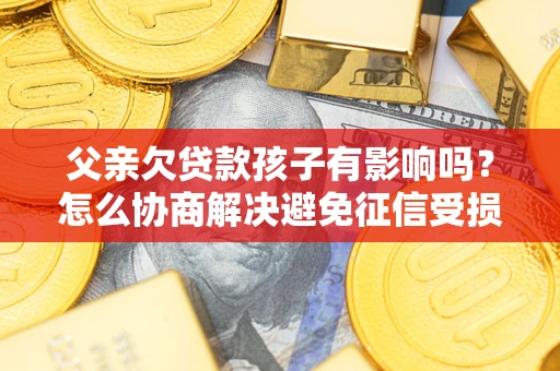 武汉父亲欠贷款孩子有影响吗？怎么协商解决避免征信受损？