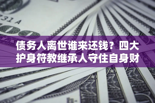 武汉债务人离世谁来还钱？四大护身符教继承人守住自身财产