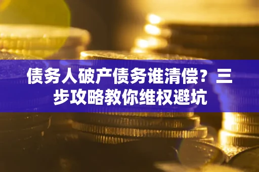 武汉债务人破产债务谁清偿?三步攻略教你维权避坑 武汉债务人破产债务谁清偿?三步攻略教你维权避坑