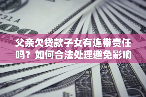 武汉父亲欠贷款子女有连带责任吗？如何合法处理避免影响？