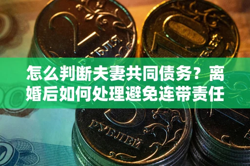 武汉怎么判断夫妻共同债务？离婚后如何处理避免连带责任？