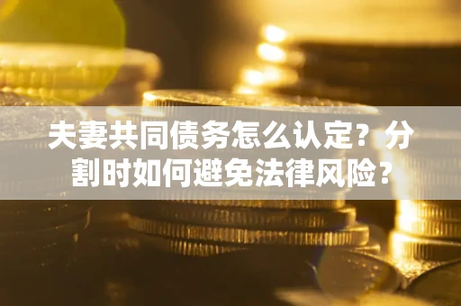 武汉夫妻共同债务怎么认定？分割时如何避免法律风险？