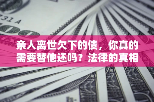 武汉亲人离世欠下的债，你真的需要替他还吗？法律的真相或许与你想的不一样