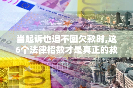 武汉当起诉也追不回欠款时,这6个法律招数才是真正的救命稻草