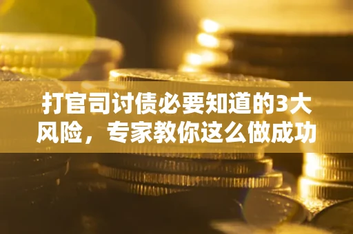 武汉打官司讨债必要知道的3大风险，专家教你这么做成功率飙升