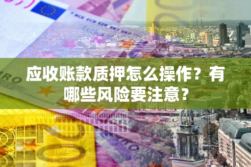 武汉应收账款质押怎么操作？有哪些风险要注意？